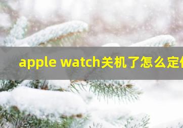 apple watch关机了怎么定位